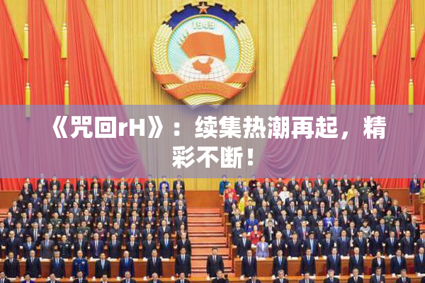 《咒回rH》：续集热潮再起，精彩不断！