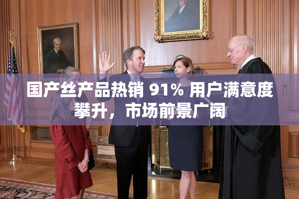 国产丝产品热销 91% 用户满意度攀升，市场前景广阔
