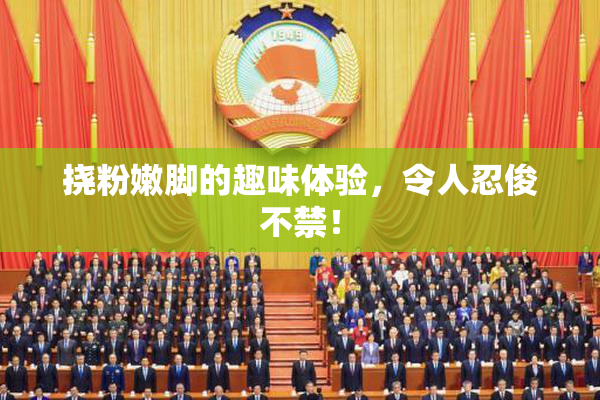 挠粉嫩脚的趣味体验，令人忍俊不禁！