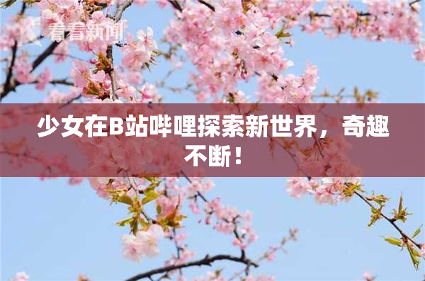 少女在B站哔哩探索新世界，奇趣不断！