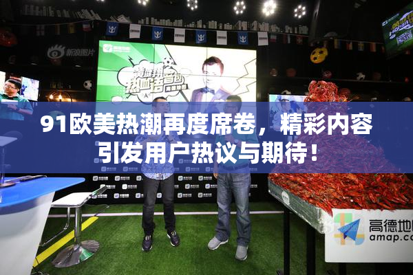 91欧美热潮再度席卷，精彩内容引发用户热议与期待！