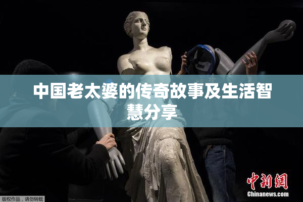 中国老太婆的传奇故事及生活智慧分享