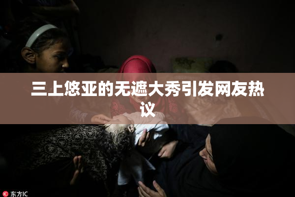 三上悠亚的无遮大秀引发网友热议