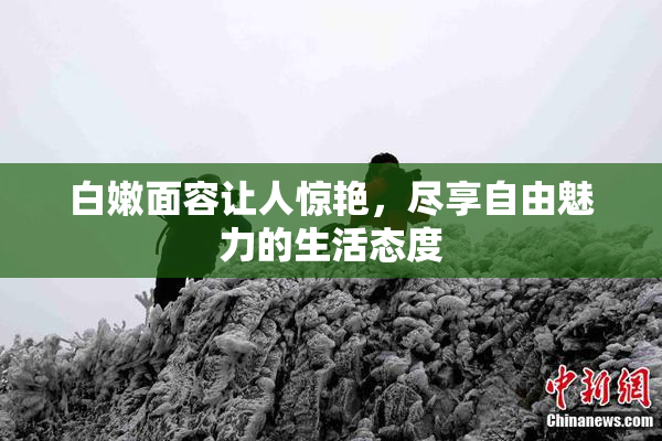 白嫩面容让人惊艳，尽享自由魅力的生活态度