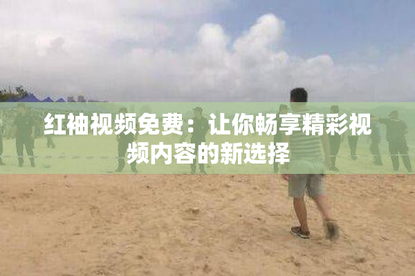 红袖视频免费：让你畅享精彩视频内容的新选择