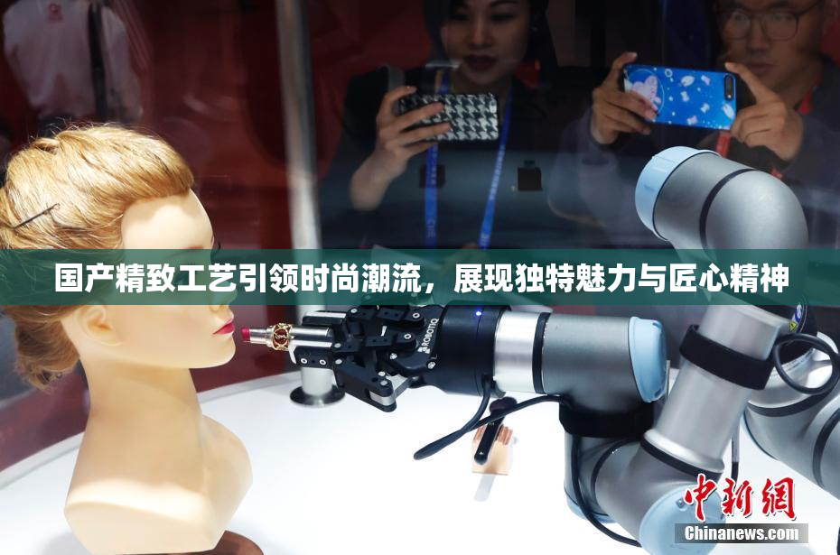 国产精致工艺引领时尚潮流，展现独特魅力与匠心精神