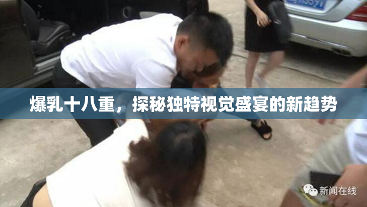 爆乳十八重，探秘独特视觉盛宴的新趋势