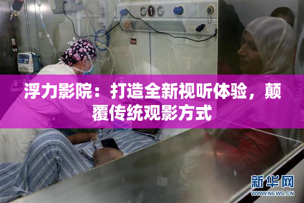 浮力影院：打造全新视听体验，颠覆传统观影方式