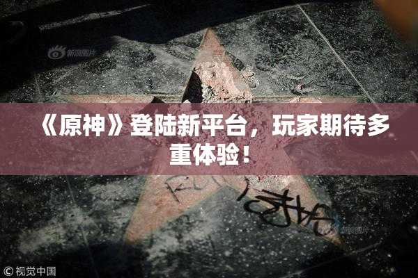 《原神》登陆新平台，玩家期待多重体验！