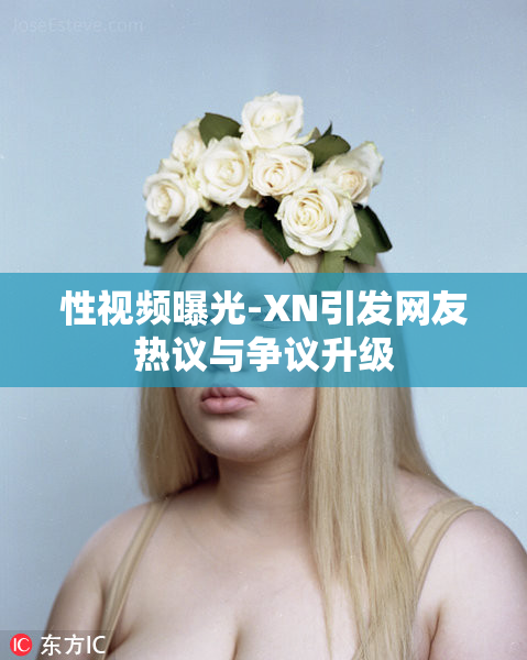 性视频曝光-XN引发网友热议与争议升级