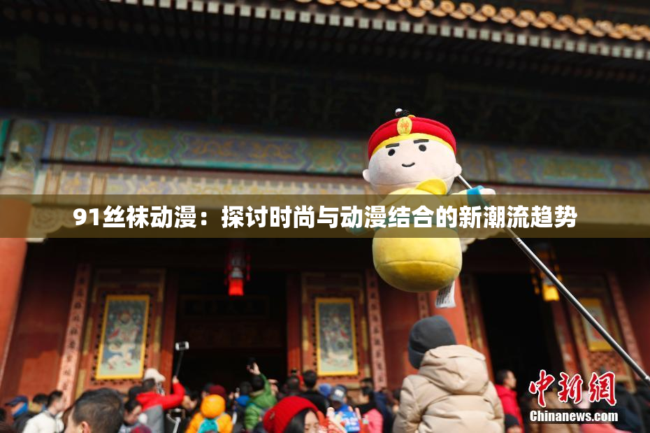 91丝袜动漫：探讨时尚与动漫结合的新潮流趋势