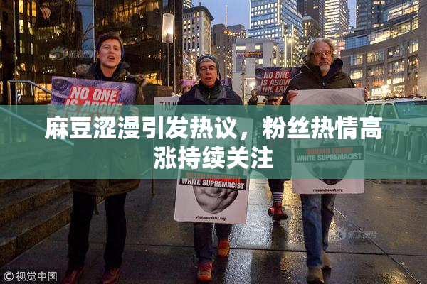 麻豆涩漫引发热议，粉丝热情高涨持续关注