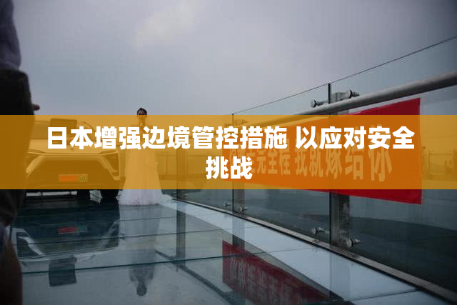 日本增强边境管控措施 以应对安全挑战