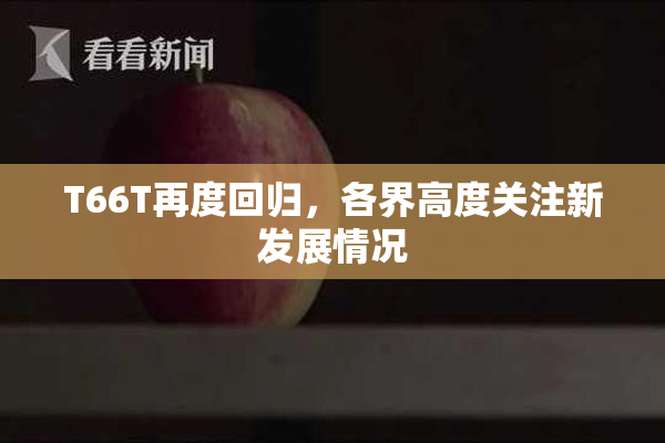 T66T再度回归，各界高度关注新发展情况