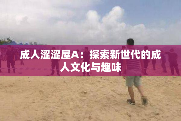 成人涩涩屋A：探索新世代的成人文化与趣味