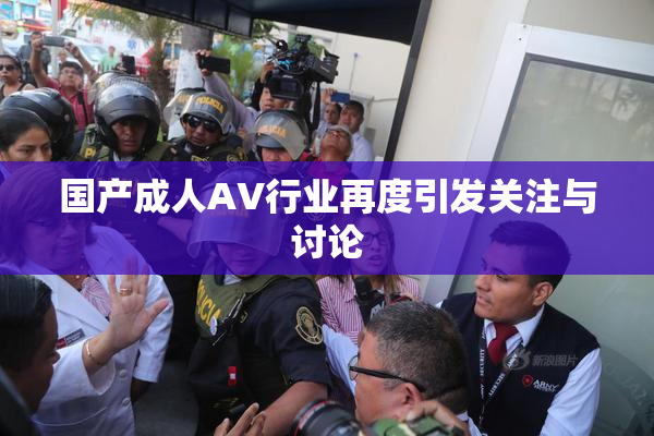 国产成人AV行业再度引发关注与讨论