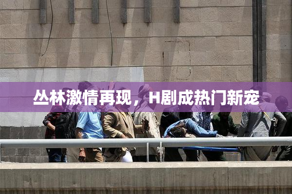 丛林激情再现，H剧成热门新宠