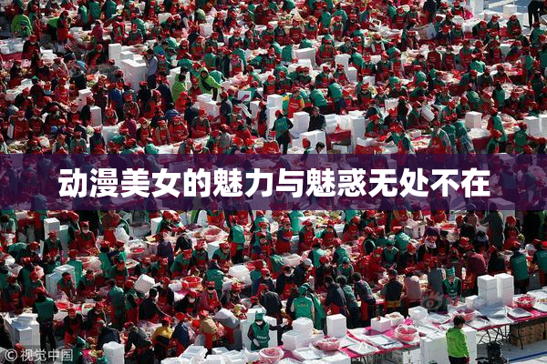 动漫美女的魅力与魅惑无处不在