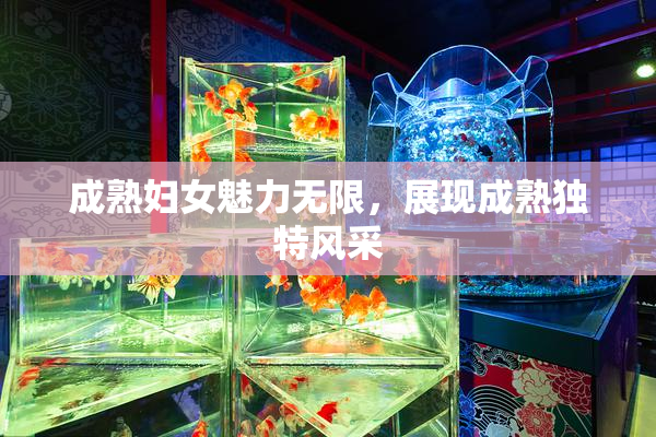 成熟妇女魅力无限，展现成熟独特风采