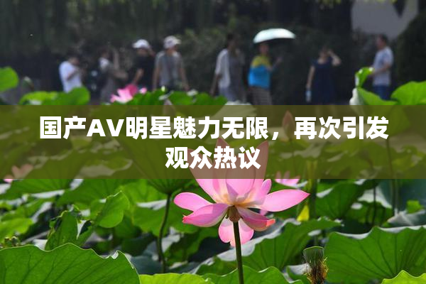 国产AV明星魅力无限，再次引发观众热议