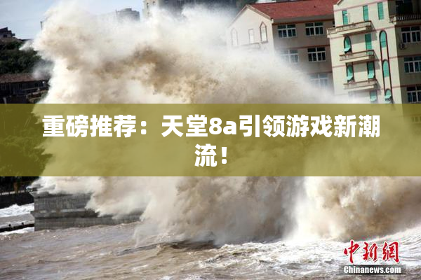 重磅推荐：天堂8a引领游戏新潮流！
