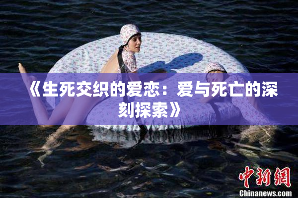 《生死交织的爱恋：爱与死亡的深刻探索》