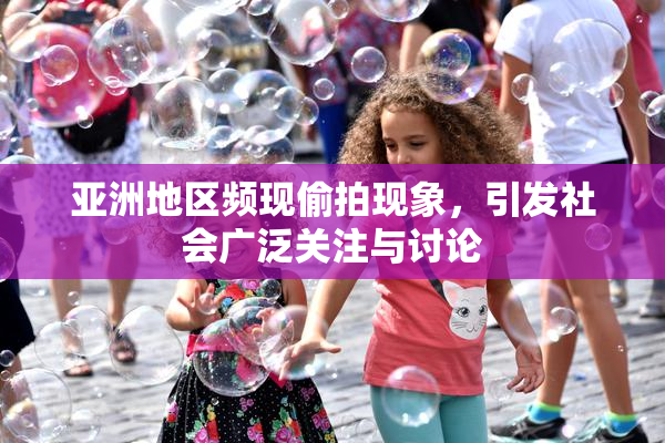 亚洲地区频现偷拍现象，引发社会广泛关注与讨论