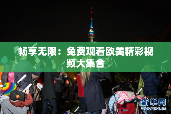 畅享无限：免费观看欧美精彩视频大集合