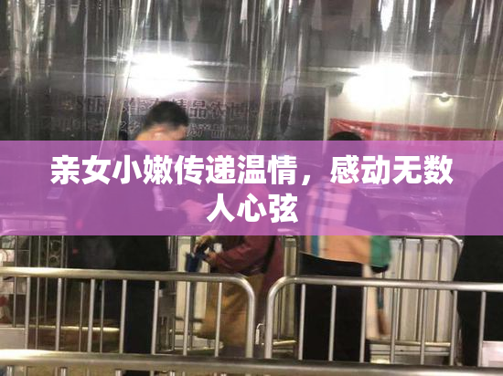 亲女小嫩传递温情，感动无数人心弦
