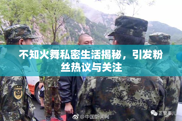 不知火舞私密生活揭秘，引发粉丝热议与关注