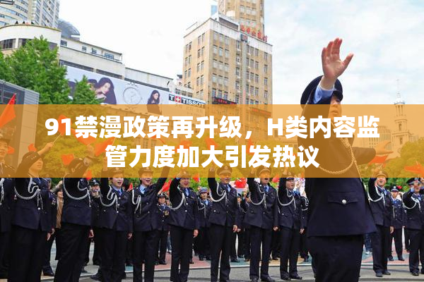 91禁漫政策再升级，H类内容监管力度加大引发热议