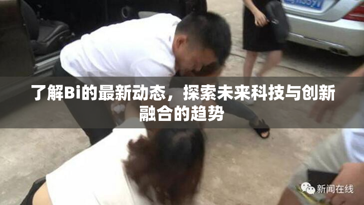 了解Bi的最新动态，探索未来科技与创新融合的趋势