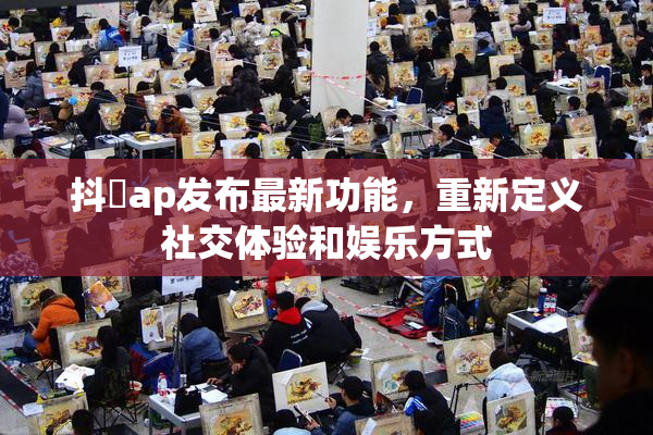 抖抈ap发布最新功能，重新定义社交体验和娱乐方式