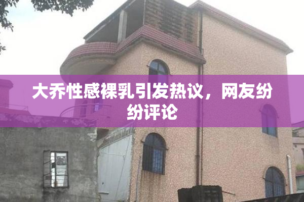 大乔性感裸乳引发热议，网友纷纷评论