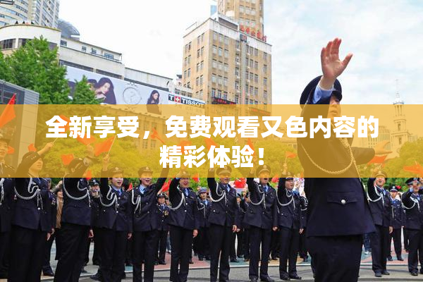 全新享受，免费观看又色内容的精彩体验！