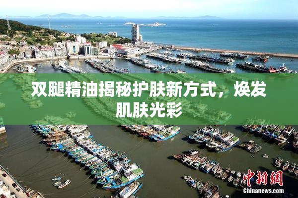 双腿精油揭秘护肤新方式，焕发肌肤光彩