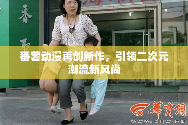 番薯动漫再创新作，引领二次元潮流新风尚