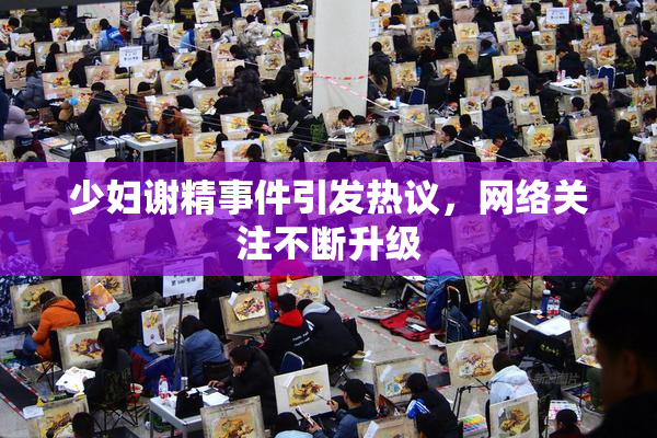 少妇谢精事件引发热议，网络关注不断升级