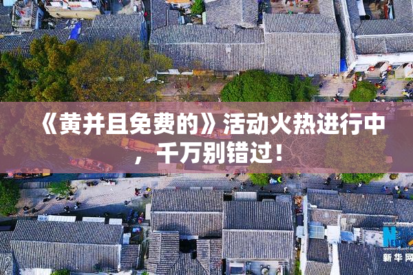 《黄并且免费的》活动火热进行中，千万别错过！