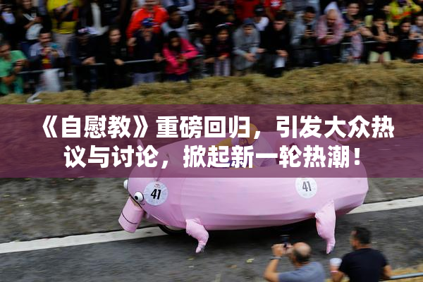 《自慰教》重磅回归，引发大众热议与讨论，掀起新一轮热潮！