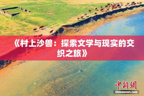 《村上沙兽：探索文学与现实的交织之旅》