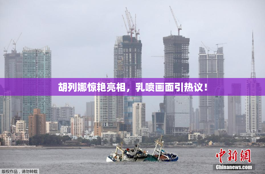 胡列娜惊艳亮相，乳喷画面引热议！