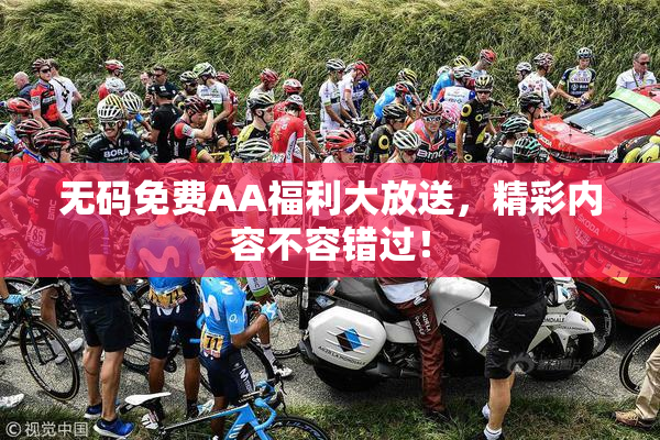 无码免费AA福利大放送，精彩内容不容错过！