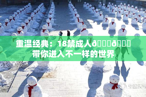 重温经典：18禁成人🍆🍑带你进入不一样的世界
