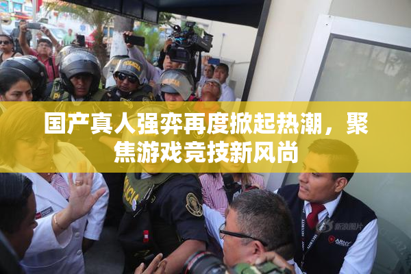 国产真人强弈再度掀起热潮，聚焦游戏竞技新风尚