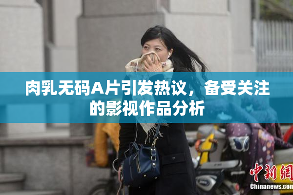 肉乳无码A片引发热议，备受关注的影视作品分析