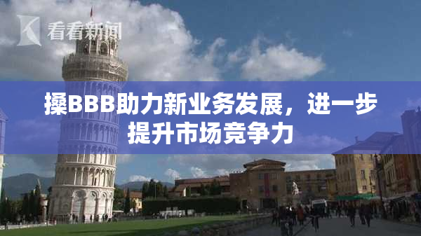 搡BBB助力新业务发展，进一步提升市场竞争力