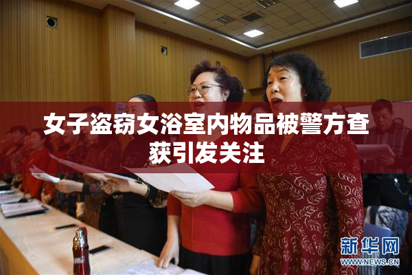 女子盗窃女浴室内物品被警方查获引发关注