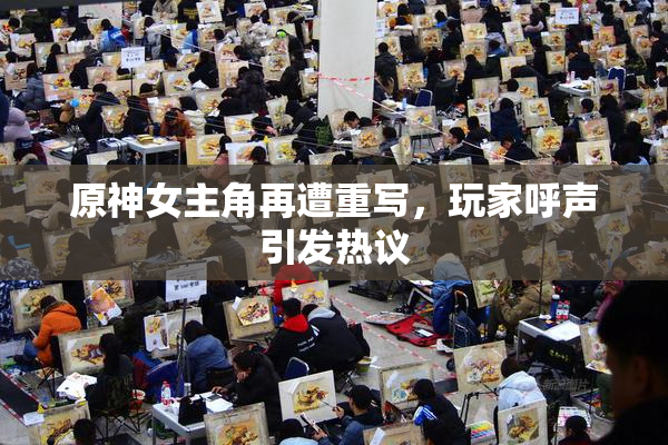 原神女主角再遭重写，玩家呼声引发热议