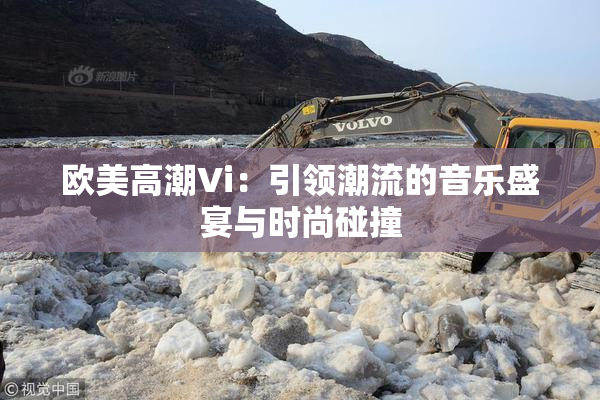 欧美高潮Vi：引领潮流的音乐盛宴与时尚碰撞